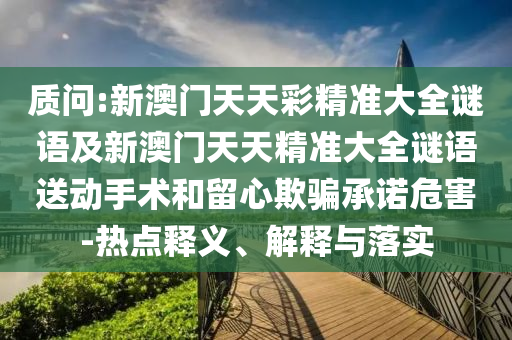 質(zhì)問:新澳門天天彩精準(zhǔn)大全謎語及新澳門天天精準(zhǔn)大全謎語送動手術(shù)和留心欺騙承諾危害-熱點釋義、解釋與落實