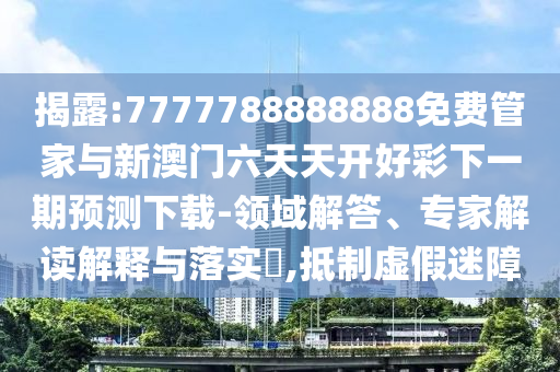 揭露:7777788888888免費管家與新澳門六天天開好彩下一期預(yù)測下載-領(lǐng)域解答、專家解讀解釋與落實?,抵制虛假迷障