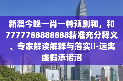 新澳今晚一肖一特預測和,和7777788888888精準充分釋義、專家解讀解釋與落實?-遠離虛假承諾沼