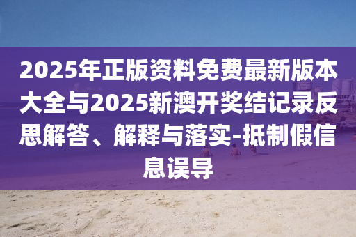 2025年正版資料免費最新版本大全與2025新澳開獎結記錄反思解答、解釋與落實-抵制假信息誤導