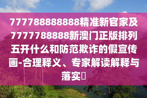 777788888888精準新官家及7777788888新澳門正版排列五開什么和防范欺詐的假宣傳畫-合理釋義、專家解讀解釋與落實?