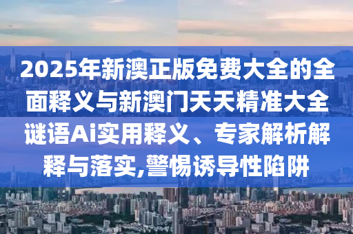 2025年新澳正版免費大全的全面釋義與新澳門天天精準大全謎語Ai實用釋義、專家解析解釋與落實,警惕誘導性陷阱