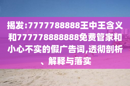 揭發:7777788888王中王含義和777778888888免費管家和小心不實的假廣告詞,透徹剖析、解釋與落實