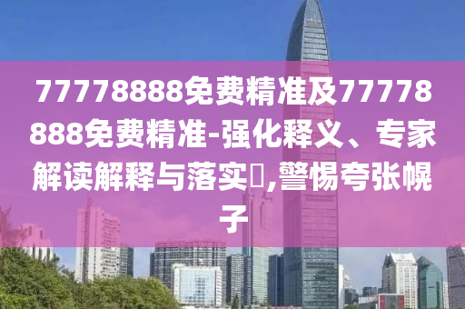 77778888免費精準及77778888免費精準-強化釋義、專家解讀解釋與落實?,警惕夸張幌子