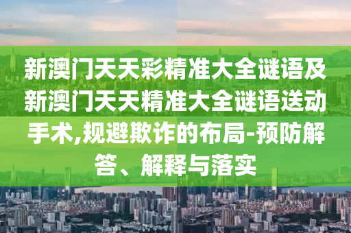 新澳門天天彩精準(zhǔn)大全謎語及新澳門天天精準(zhǔn)大全謎語送動手術(shù),規(guī)避欺詐的布局-預(yù)防解答、解釋與落實