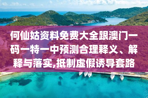 何仙姑資料免費(fèi)大全跟澳門一碼一特一中預(yù)測(cè)合理釋義、解釋與落實(shí),抵制虛假誘導(dǎo)套路