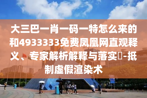 大三巴一肖一碼一特怎么來的和4933333免費(fèi)鳳凰網(wǎng)直觀釋義、專家解析解釋與落實(shí)?-抵制虛假渲染術(shù)