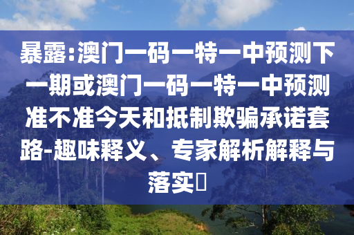 暴露:澳門一碼一特一中預測下一期或澳門一碼一特一中預測準不準今天和抵制欺騙承諾套路-趣味釋義、專家解析解釋與落實?