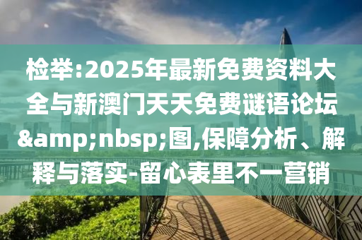 檢舉:2025年最新免費資料大全與新澳門天天免費謎語論壇 圖,保障分析、解釋與落實-留心表里不一營銷