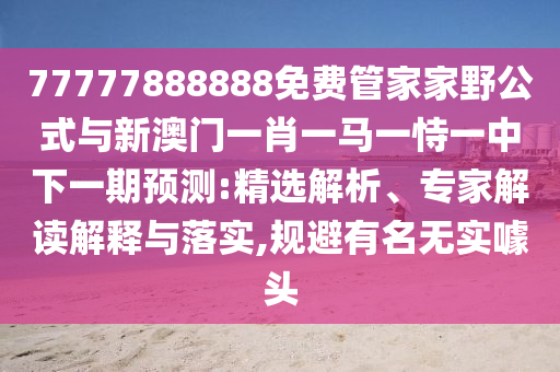 77777888888免費(fèi)管家家野公式與新澳門一肖一馬一恃一中下一期預(yù)測(cè):精選解析、專家解讀解釋與落實(shí),規(guī)避有名無實(shí)噱頭