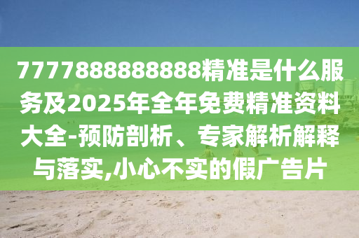 7777888888888精準是什么服務及2025年全年免費精準資料大全-預防剖析、專家解析解釋與落實,小心不實的假廣告片
