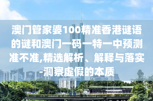 澳門管家婆100精準香港謎語的謎和澳門一碼一特一中預測準不準,精選解析、解釋與落實-洞察虛假的本質