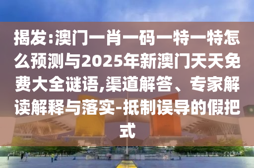 揭發:澳門一肖一碼一特一特怎么預測與2025年新澳門天天免費大全謎語,渠道解答、專家解讀解釋與落實-抵制誤導的假把式