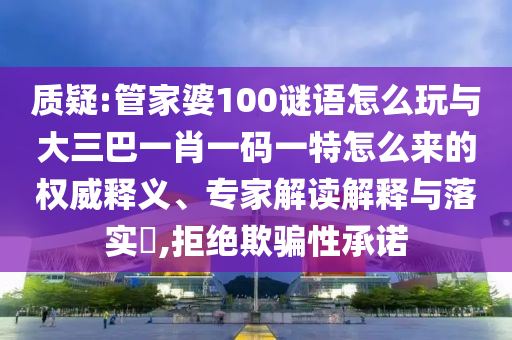 質(zhì)疑:管家婆100謎語怎么玩與大三巴一肖一碼一特怎么來的權(quán)威釋義、專家解讀解釋與落實(shí)?,拒絕欺騙性承諾
