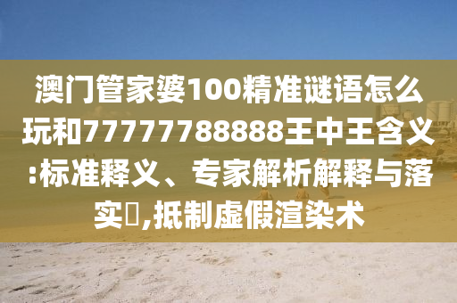 澳門管家婆100精準謎語怎么玩和77777788888王中王含義:標準釋義、專家解析解釋與落實?,抵制虛假渲染術