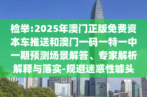 檢舉:2025年澳門正版免費資本車推送和澳門一碼一特一中一期預測場景解答、專家解析解釋與落實-規避迷惑性噱頭