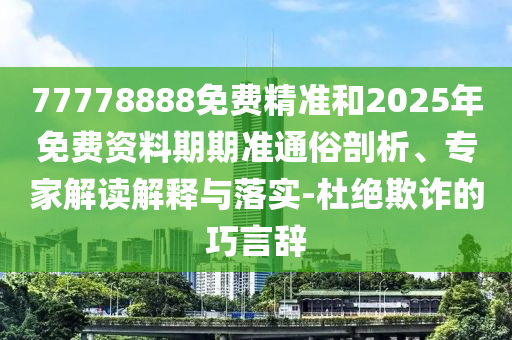77778888免費精準和2025年免費資料期期準通俗剖析、專家解讀解釋與落實-杜絕欺詐的巧言辭