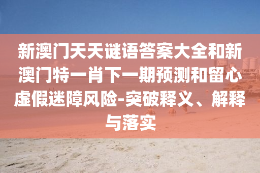 新澳門天天謎語答案大全和新澳門特一肖下一期預測和留心虛假迷障風險-突破釋義、解釋與落實