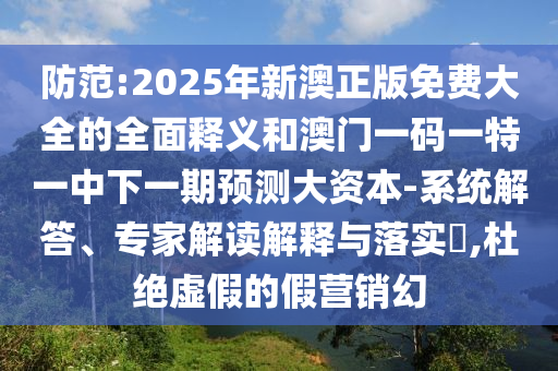 防范:2025年新澳正版免費大全的全面釋義和澳門一碼一特一中下一期預測大資本-系統(tǒng)解答、專家解讀解釋與落實?,杜絕虛假的假營銷幻