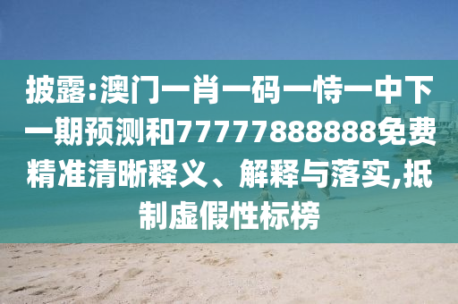 披露:澳門一肖一碼一恃一中下一期預(yù)測(cè)和77777888888免費(fèi)精準(zhǔn)清晰釋義、解釋與落實(shí),抵制虛假性標(biāo)榜