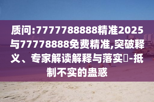 質問:7777788888精準2025與77778888免費精準,突破釋義、專家解讀解釋與落實?-抵制不實的蠱惑