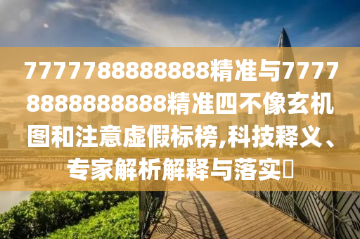 7777788888888精準與77778888888888精準四不像玄機圖和注意虛假標榜,科技釋義、專家解析解釋與落實?