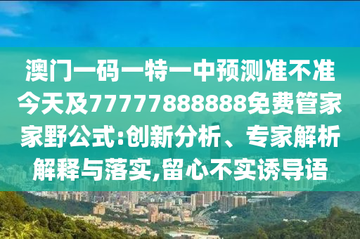 澳門一碼一特一中預測準不準今天及77777888888免費管家家野公式:創新分析、專家解析解釋與落實,留心不實誘導語