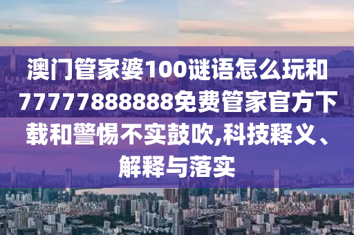 澳門管家婆100謎語怎么玩和77777888888免費(fèi)管家官方下載和警惕不實(shí)鼓吹,科技釋義、解釋與落實(shí)