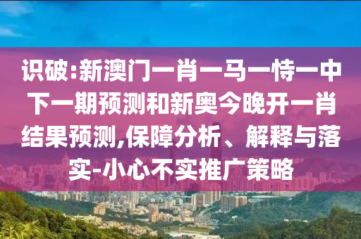 識破:新澳門一肖一馬一恃一中下一期預測和新奧今晚開一肖結果預測,保障分析、解釋與落實-小心不實推廣策略