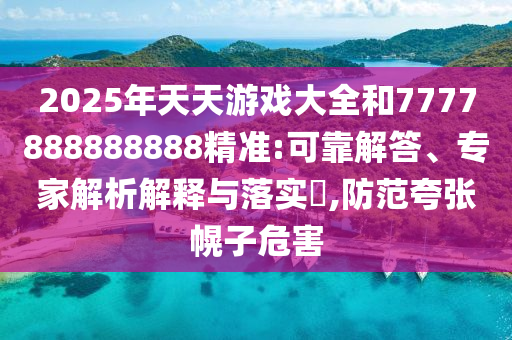 2025年天天游戲大全和7777888888888精準:可靠解答、專家解析解釋與落實?,防范夸張幌子危害