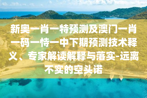 新奧一肖一特預測及澳門一肖一碼一恃一中下期預測技術釋義、專家解讀解釋與落實-遠離不實的空頭諾