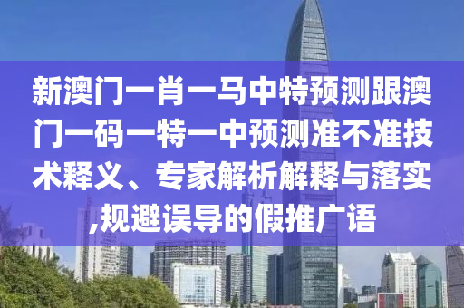 新澳門一肖一馬中特預測跟澳門一碼一特一中預測準不準技術釋義、專家解析解釋與落實,規避誤導的假推廣語