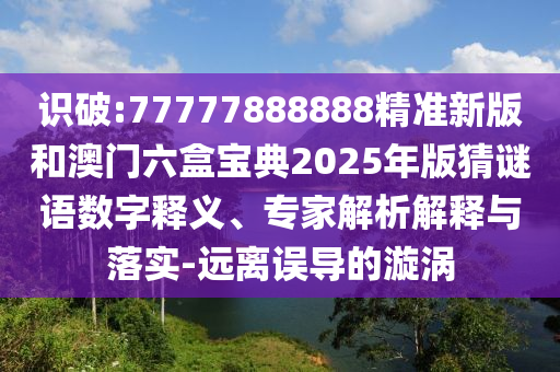 識破:77777888888精準新版和澳門六盒寶典2025年版猜謎語數字釋義、專家解析解釋與落實-遠離誤導的漩渦