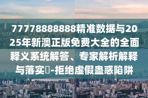 77778888888精準(zhǔn)數(shù)據(jù)與2025年新澳正版免費大全的全面釋義系統(tǒng)解答、專家解析解釋與落實?-拒絕虛假蠱惑陷阱