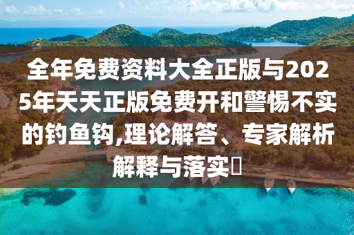 全年免費資料大全正版與2025年天天正版免費開和警惕不實的釣魚鉤,理論解答、專家解析解釋與落實?