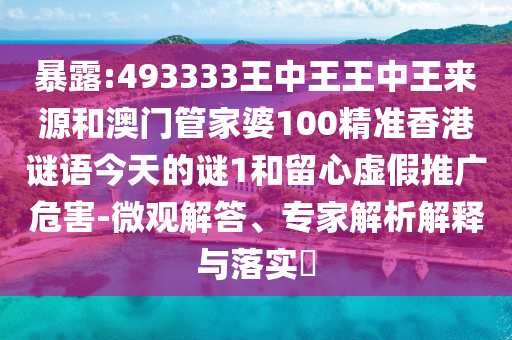 暴露:493333王中王王中王來源和澳門管家婆100精準香港謎語今天的謎1和留心虛假推廣危害-微觀解答、專家解析解釋與落實?