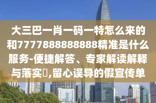 大三巴一肖一碼一特怎么來的和7777888888888精準(zhǔn)是什么服務(wù)-便捷解答、專家解讀解釋與落實(shí)?,留心誤導(dǎo)的假宣傳單