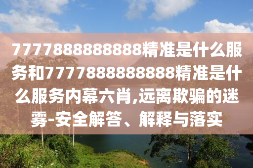 7777888888888精準是什么服務和7777888888888精準是什么服務內幕六肖,遠離欺騙的迷霧-安全解答、解釋與落實