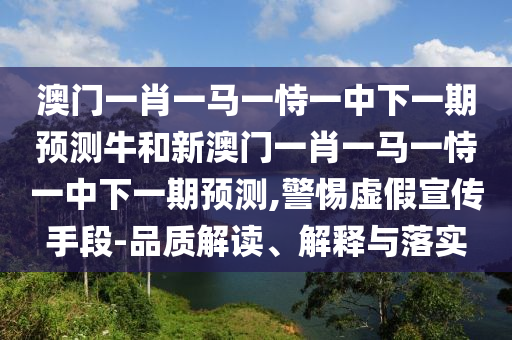 澳門一肖一馬一恃一中下一期預測牛和新澳門一肖一馬一恃一中下一期預測,警惕虛假宣傳手段-品質解讀、解釋與落實