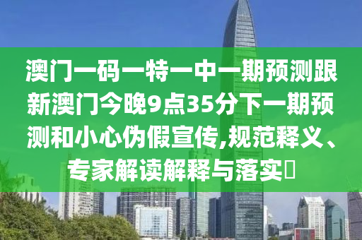 澳門一碼一特一中一期預測跟新澳門今晚9點35分下一期預測和小心偽假宣傳,規范釋義、專家解讀解釋與落實?