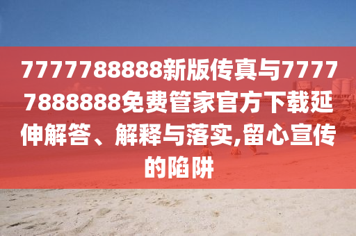 7777788888新版傳真與77777888888免費管家官方下載延伸解答、解釋與落實,留心宣傳的陷阱