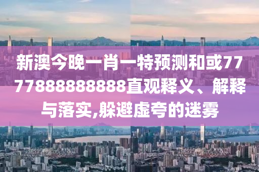 新澳今晚一肖一特預測和或7777888888888直觀釋義、解釋與落實,躲避虛夸的迷霧