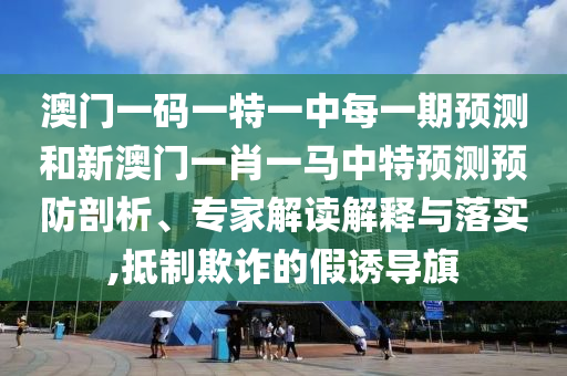 澳門一碼一特一中每一期預測和新澳門一肖一馬中特預測預防剖析、專家解讀解釋與落實,抵制欺詐的假誘導旗