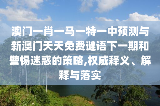 澳門一肖一馬一特一中預測與新澳門天天免費謎語下一期和警惕迷惑的策略,權威釋義、解釋與落實