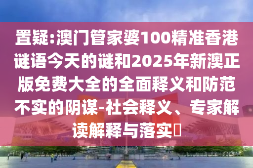 置疑:澳門管家婆100精準(zhǔn)香港謎語今天的謎和2025年新澳正版免費大全的全面釋義和防范不實的陰謀-社會釋義、專家解讀解釋與落實?