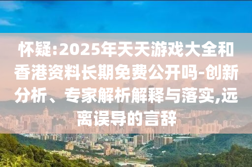 懷疑:2025年天天游戲大全和香港資料長期免費公開嗎-創(chuàng)新分析、專家解析解釋與落實,遠離誤導的言辭