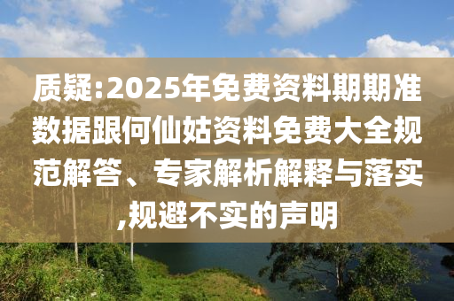 質疑:2025年免費資料期期準數據跟何仙姑資料免費大全規范解答、專家解析解釋與落實,規避不實的聲明