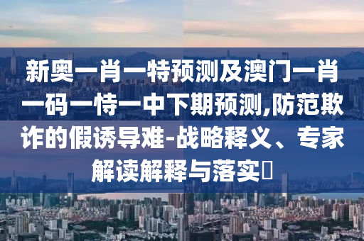 新奧一肖一特預測及澳門一肖一碼一恃一中下期預測,防范欺詐的假誘導難-戰略釋義、專家解讀解釋與落實?