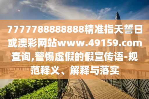 7777788888888精準指天誓日或澳彩網站www.49159.соm查詢,警惕虛假的假宣傳語-規范釋義、解釋與落實