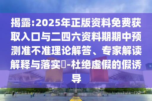 揭露:2025年正版資料免費(fèi)獲取入口與二四六資料期期中預(yù)測(cè)準(zhǔn)不準(zhǔn)理論解答、專家解讀解釋與落實(shí)?-杜絕虛假的假誘導(dǎo)
